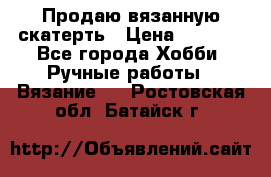 Продаю вязанную скатерть › Цена ­ 3 000 - Все города Хобби. Ручные работы » Вязание   . Ростовская обл.,Батайск г.